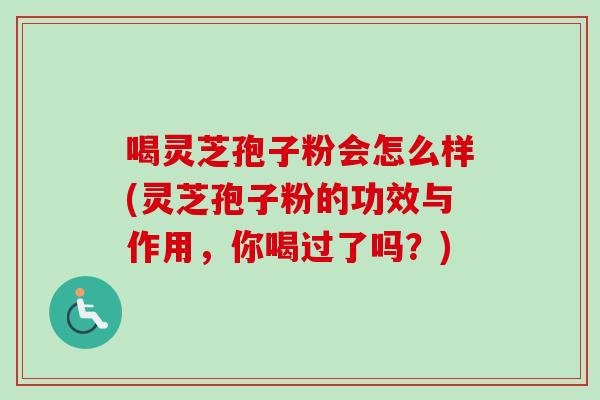 喝灵芝孢子粉会怎么样(灵芝孢子粉的功效与作用，你喝过了吗？)