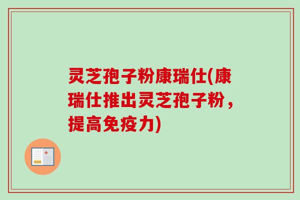 灵芝孢子粉康瑞仕(康瑞仕推出灵芝孢子粉,提高免疫力) 灵芝孢子粉康瑞仕(康瑞仕推出灵芝孢子粉,提高免疫力)