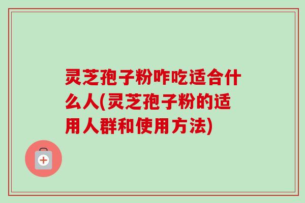 灵芝孢子粉咋吃适合什么人(灵芝孢子粉的适用人群和使用方法)