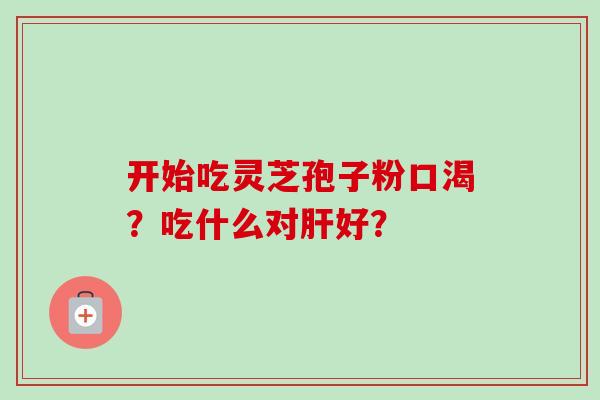 开始吃灵芝孢子粉口渴?吃什么对好? 开始吃灵芝孢子粉口渴?吃什么对好?