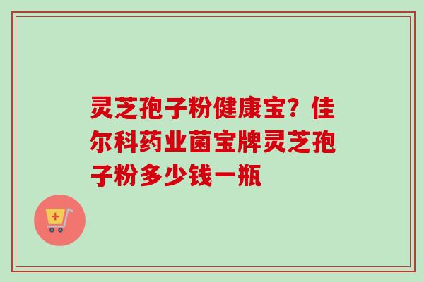 灵芝孢子粉健康宝？佳尔科药业菌宝牌灵芝孢子粉多少钱一瓶