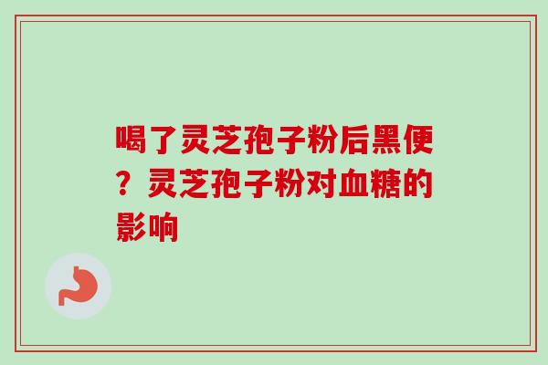 喝了灵芝孢子粉后黑便？灵芝孢子粉对的影响