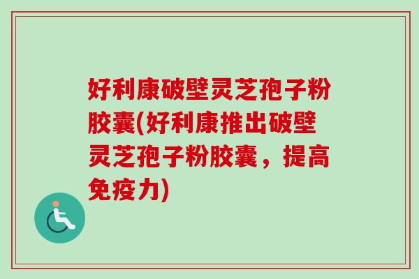 好利康破壁灵芝孢子粉胶囊(好利康推出破壁灵芝孢子粉胶囊，提高免疫力)