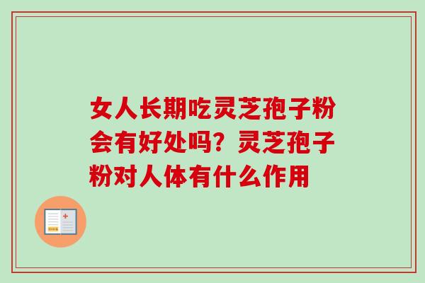 女人长期吃灵芝孢子粉会有好处吗?灵芝孢子粉对人体有什么作用 女人长期吃灵芝孢子粉会有好处吗?灵芝孢子粉对人体有什么作用