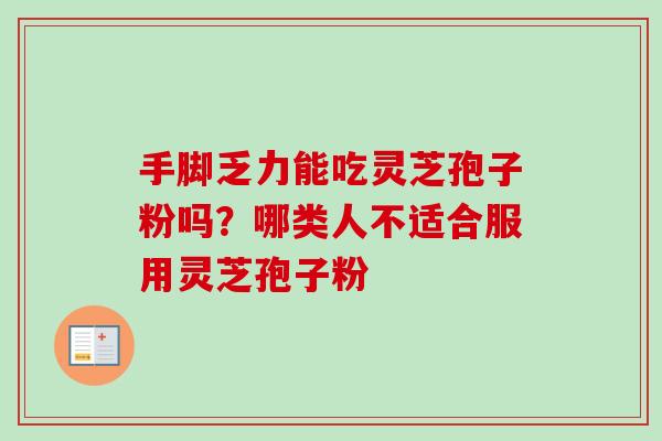 手脚乏力能吃灵芝孢子粉吗?哪类人不适合服用灵芝孢子粉 手脚乏力能吃灵芝孢子粉吗?哪类人不适合服用灵芝孢子粉
