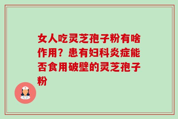 女人吃灵芝孢子粉有啥作用?患有能否食用破壁的灵芝孢子粉 女人吃灵芝孢子粉有啥作用?患有能否食用破壁的灵芝孢子粉