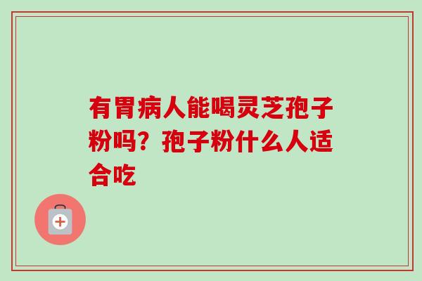 有胃人能喝灵芝孢子粉吗?孢子粉什么人适合吃 有胃人能喝灵芝孢子粉吗?孢子粉什么人适合吃