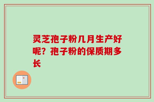 灵芝孢子粉几月生产好呢？孢子粉的保质期多长