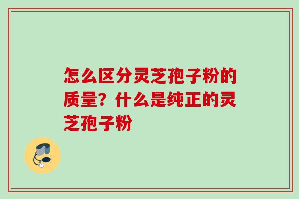 怎么区分灵芝孢子粉的质量?什么是纯正的灵芝孢子粉 怎么区分灵芝孢子粉的质量?什么是纯正的灵芝孢子粉