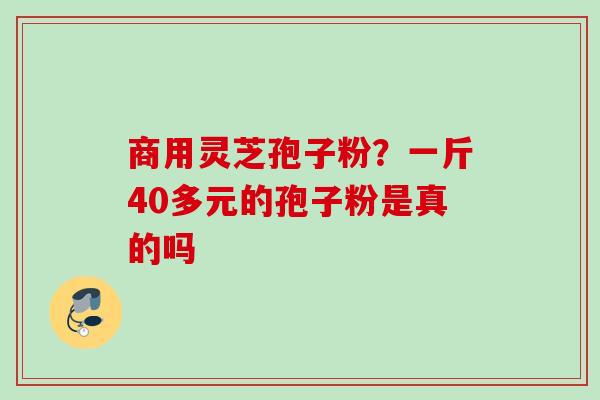 商用灵芝孢子粉?一斤40多元的孢子粉是真的吗 商用灵芝孢子粉?一斤40多元的孢子粉是真的吗