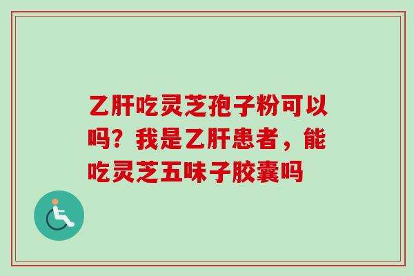 吃灵芝孢子粉可以吗?我是患者,能吃灵芝五味子胶囊吗 吃灵芝孢子粉可以吗?我是患者,能吃灵芝五味子胶囊吗