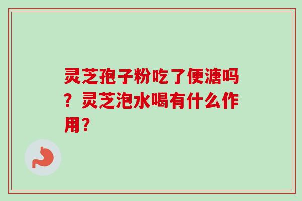 灵芝孢子粉吃了便溏吗?灵芝泡水喝有什么作用? 灵芝孢子粉吃了便溏吗?灵芝泡水喝有什么作用?