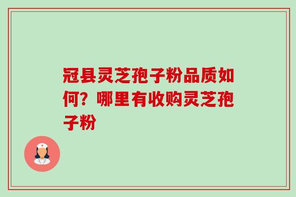 冠县灵芝孢子粉品质如何？哪里有收购灵芝孢子粉