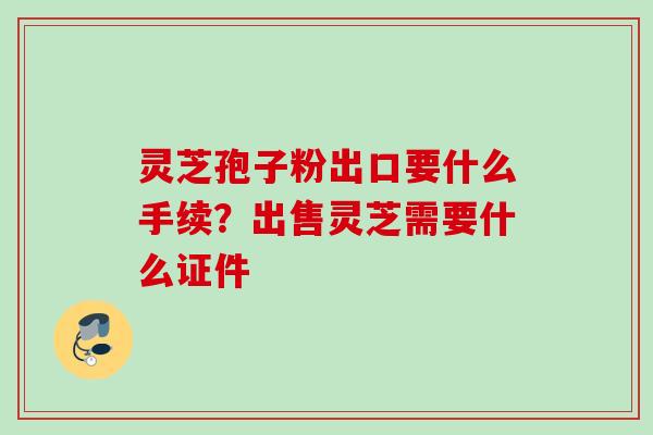 灵芝孢子粉出口要什么手续?出售灵芝需要什么证件 灵芝孢子粉出口要什么手续?出售灵芝需要什么证件