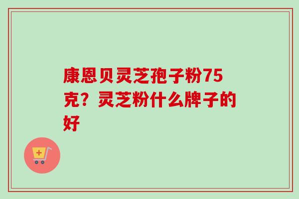 康恩贝灵芝孢子粉75克?灵芝粉什么牌子的好 康恩贝灵芝孢子粉75克?灵芝粉什么牌子的好