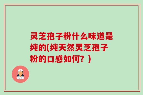 灵芝孢子粉什么味道是纯的(纯天然灵芝孢子粉的口感如何?) 灵芝孢子粉什么味道是纯的(纯天然灵芝孢子粉的口感如何?)