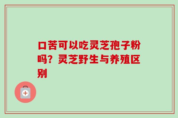 口苦可以吃灵芝孢子粉吗？灵芝野生与养殖区别