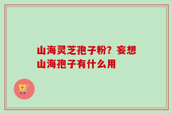 山海灵芝孢子粉?妄想山海孢子有什么用 山海灵芝孢子粉?妄想山海孢子有什么用