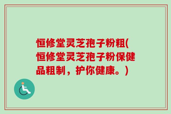恒修堂灵芝孢子粉粗(恒修堂灵芝孢子粉保健品粗制,护你健康。) 恒修堂灵芝孢子粉粗(恒修堂灵芝孢子粉保健品粗制,护你健康。)