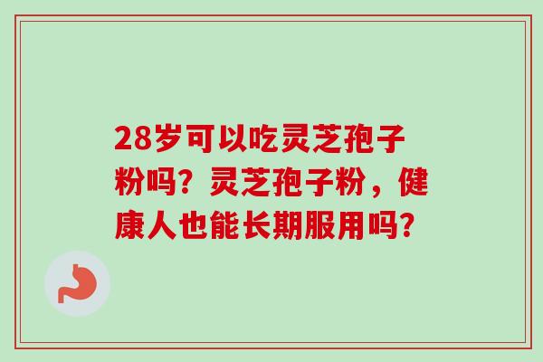 28岁可以吃灵芝孢子粉吗?灵芝孢子粉,健康人也能长期服用吗? 28岁可以吃灵芝孢子粉吗?灵芝孢子粉,健康人也能长期服用吗?