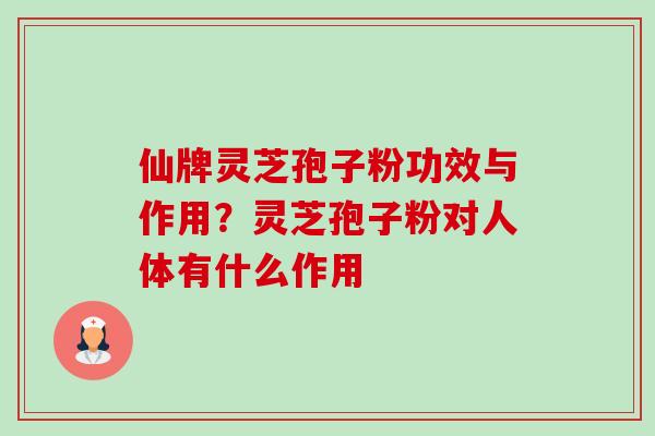 仙牌灵芝孢子粉功效与作用?灵芝孢子粉对人体有什么作用 仙牌灵芝孢子粉功效与作用?灵芝孢子粉对人体有什么作用