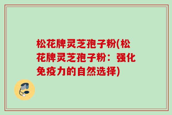 松花牌灵芝孢子粉(松花牌灵芝孢子粉：强化免疫力的自然选择)