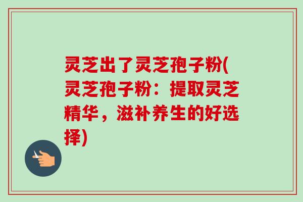 灵芝出了灵芝孢子粉(灵芝孢子粉:提取灵芝精华,滋补养生的好选择) 灵芝出了灵芝孢子粉(灵芝孢子粉:提取灵芝精华,滋补养生的好选择)