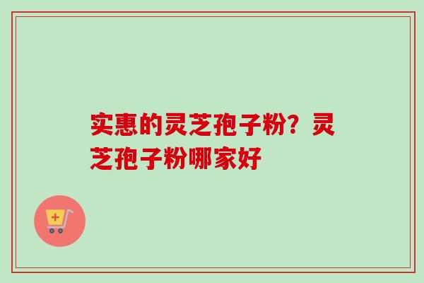 实惠的灵芝孢子粉?灵芝孢子粉哪家好 实惠的灵芝孢子粉?灵芝孢子粉哪家好