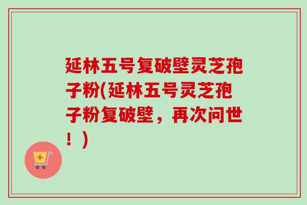 延林五号复破壁灵芝孢子粉(延林五号灵芝孢子粉复破壁,再次问世!) 延林五号复破壁灵芝孢子粉(延林五号灵芝孢子粉复破壁,再次问世!)