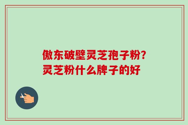 傲东破壁灵芝孢子粉?灵芝粉什么牌子的好 傲东破壁灵芝孢子粉?灵芝粉什么牌子的好