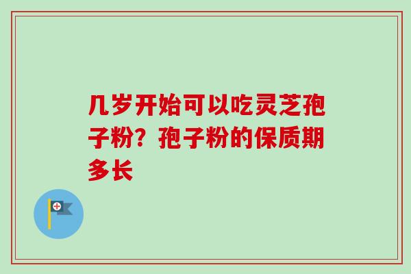 几岁开始可以吃灵芝孢子粉?孢子粉的保质期多长 几岁开始可以吃灵芝孢子粉?孢子粉的保质期多长