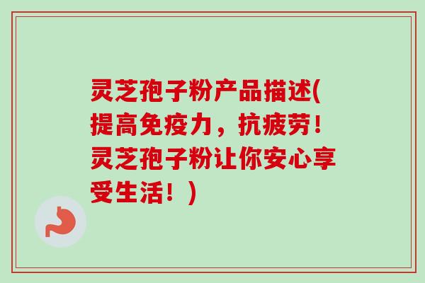灵芝孢子粉产品描述(提高免疫力,!灵芝孢子粉让你安心享受生活!) 灵芝孢子粉产品描述(提高免疫力,!灵芝孢子粉让你安心享受生活!)