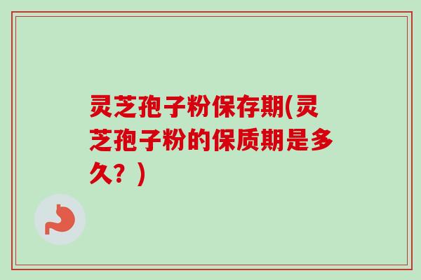 灵芝孢子粉保存期(灵芝孢子粉的保质期是多久?) 灵芝孢子粉保存期(灵芝孢子粉的保质期是多久?)