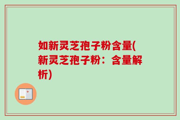 如新灵芝孢子粉含量(新灵芝孢子粉:含量解析) 如新灵芝孢子粉含量(新灵芝孢子粉:含量解析)