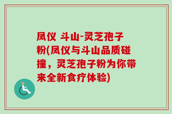 凤仪 斗山-灵芝孢子粉(凤仪与斗山品质碰撞，灵芝孢子粉为你带来全新食疗体验)
