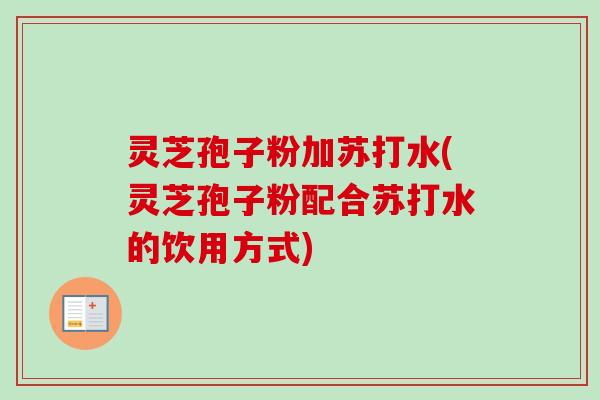 灵芝孢子粉加苏打水(灵芝孢子粉配合苏打水的饮用方式)
