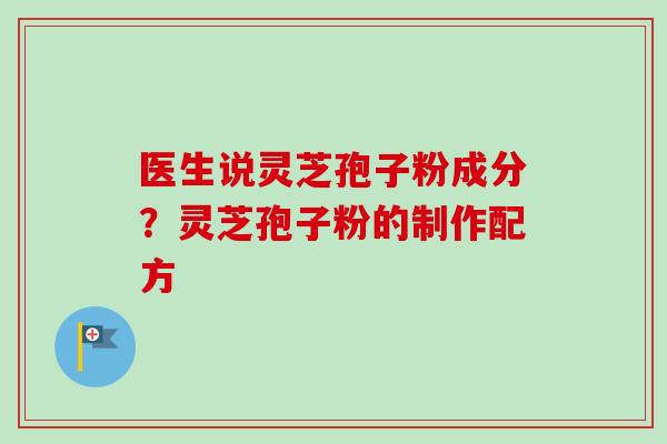 医生说灵芝孢子粉成分?灵芝孢子粉的制作配方 医生说灵芝孢子粉成分?灵芝孢子粉的制作配方
