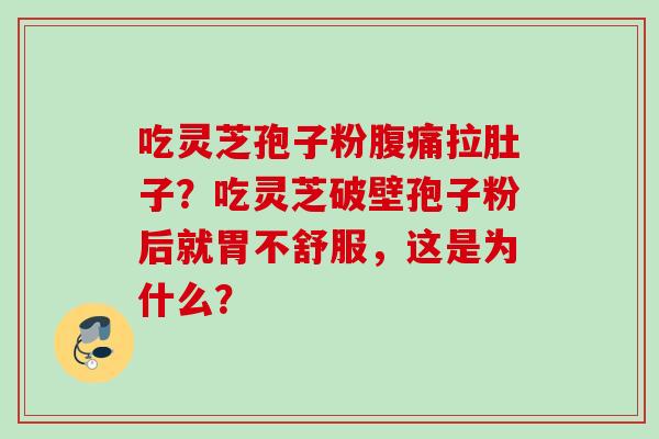 吃灵芝孢子粉腹痛拉肚子?吃灵芝破壁孢子粉后就胃不舒服,这是为什么? 吃灵芝孢子粉腹痛拉肚子?吃灵芝破壁孢子粉后就胃不舒服,这是为什么?