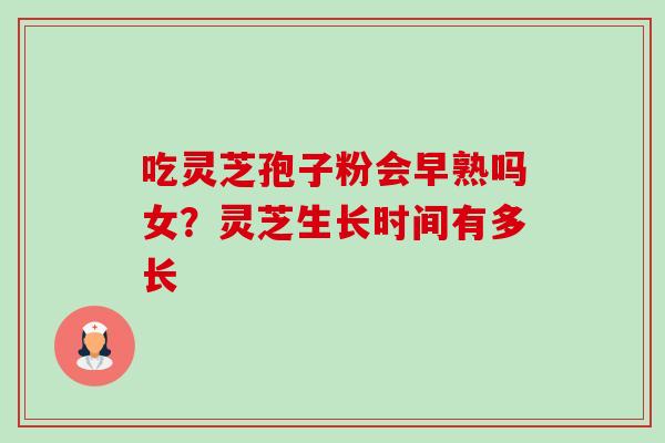 吃灵芝孢子粉会早熟吗女?灵芝生长时间有多长 吃灵芝孢子粉会早熟吗女?灵芝生长时间有多长
