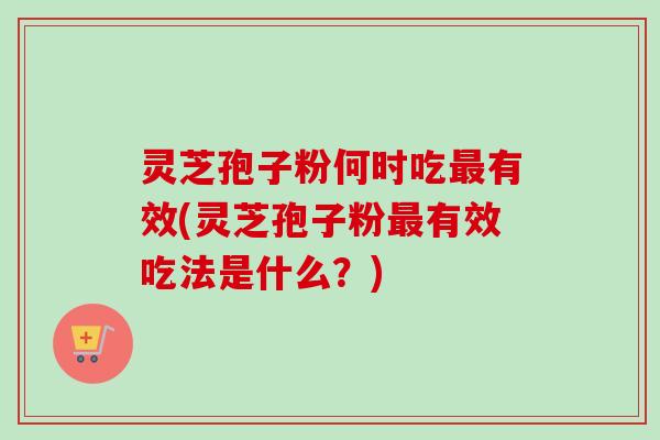 灵芝孢子粉何时吃有效(灵芝孢子粉有效吃法是什么?) 灵芝孢子粉何时吃有效(灵芝孢子粉有效吃法是什么?)