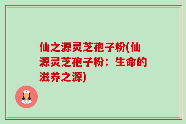仙之源灵芝孢子粉(仙源灵芝孢子粉：生命的滋养之源)