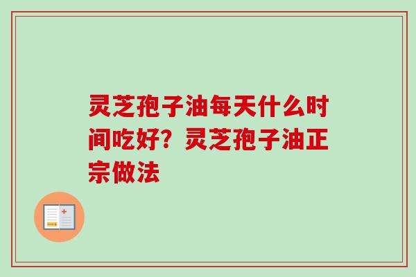 灵芝孢子油每天什么时间吃好？灵芝孢子油正宗做法