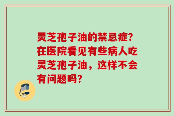 灵芝孢子油的禁忌症?在医院看见有些人吃灵芝孢子油,这样不会有问题吗? 灵芝孢子油的禁忌症?在医院看见有些人吃灵芝孢子油,这样不会有问题吗?