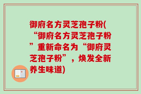 御府名方灵芝孢子粉(“御府名方灵芝孢子粉”重新命名为“御府灵芝孢子粉”,焕发全新养生味道) 御府名方灵芝孢子粉(“御府名方灵芝孢子粉”重新命名为“御府灵芝孢子粉”,焕发全新养生味道)