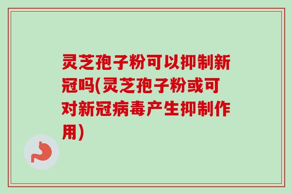 灵芝孢子粉可以抑制新冠吗(灵芝孢子粉或可对新冠产生抑制作用) 灵芝孢子粉可以抑制新冠吗(灵芝孢子粉或可对新冠产生抑制作用)