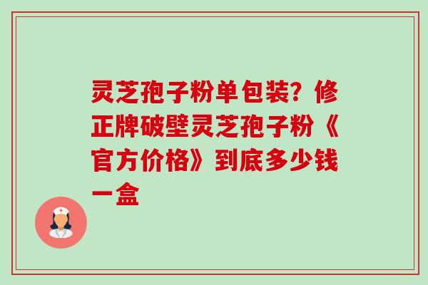 灵芝孢子粉单包装?修正牌破壁灵芝孢子粉《官方价格》到底多少钱一盒 灵芝孢子粉单包装?修正牌破壁灵芝孢子粉《官方价格》到底多少钱一盒