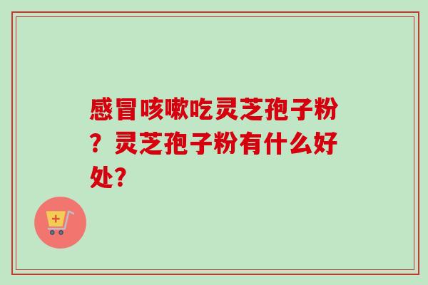 吃灵芝孢子粉?灵芝孢子粉有什么好处? 吃灵芝孢子粉?灵芝孢子粉有什么好处?