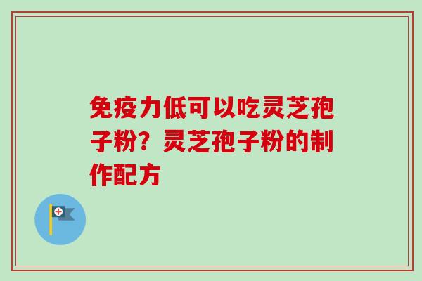 免疫力低可以吃灵芝孢子粉?灵芝孢子粉的制作配方 免疫力低可以吃灵芝孢子粉?灵芝孢子粉的制作配方