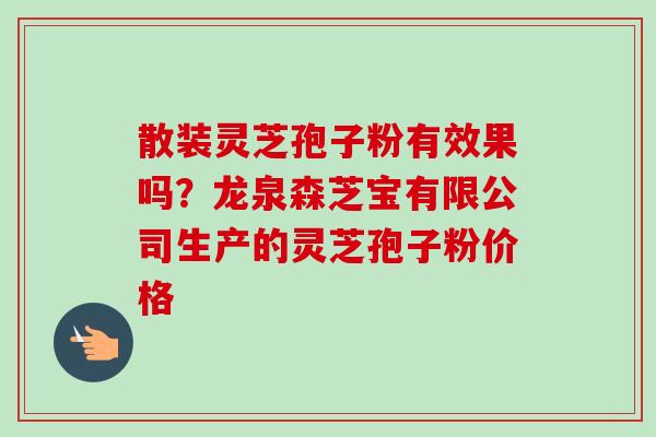 散装灵芝孢子粉有效果吗?龙泉森芝宝有限公司生产的灵芝孢子粉价格 散装灵芝孢子粉有效果吗?龙泉森芝宝有限公司生产的灵芝孢子粉价格