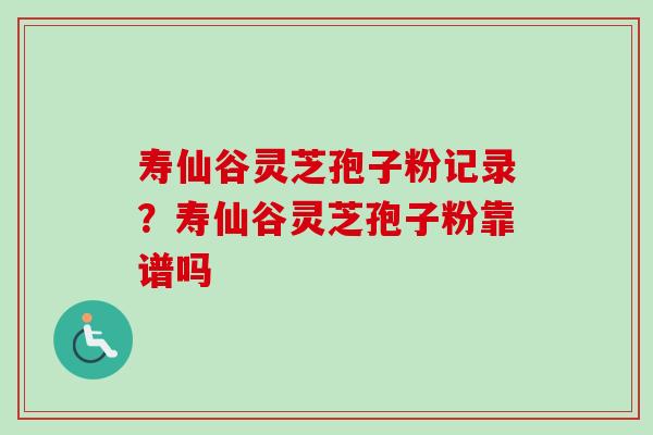寿仙谷灵芝孢子粉记录?寿仙谷灵芝孢子粉靠谱吗 寿仙谷灵芝孢子粉记录?寿仙谷灵芝孢子粉靠谱吗
